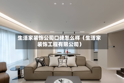 生活家装饰公司口碑怎么样（生活家装饰工程有限公司）