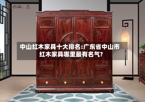 中山红木家具十大排名:广东省中山市红木家具哪里最有名气?