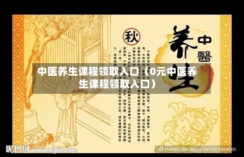 中医养生课程领取入口（0元中医养生课程领取入口）