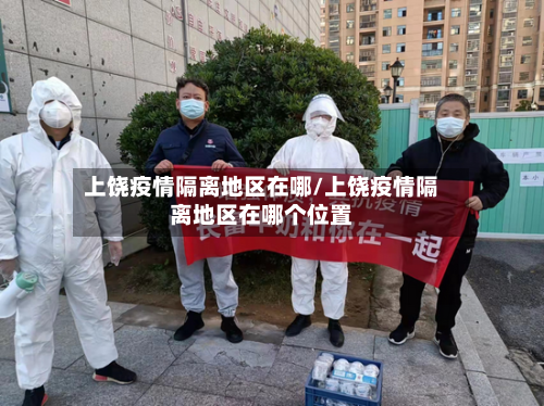 上饶疫情隔离地区在哪/上饶疫情隔离地区在哪个位置