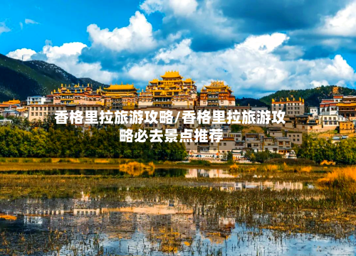 香格里拉旅游攻略/香格里拉旅游攻略必去景点推荐