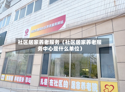 社区居家养老服务（社区居家养老服务中心是什么单位）