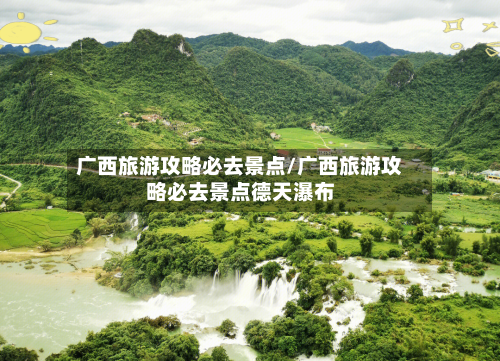广西旅游攻略必去景点/广西旅游攻略必去景点德天瀑布