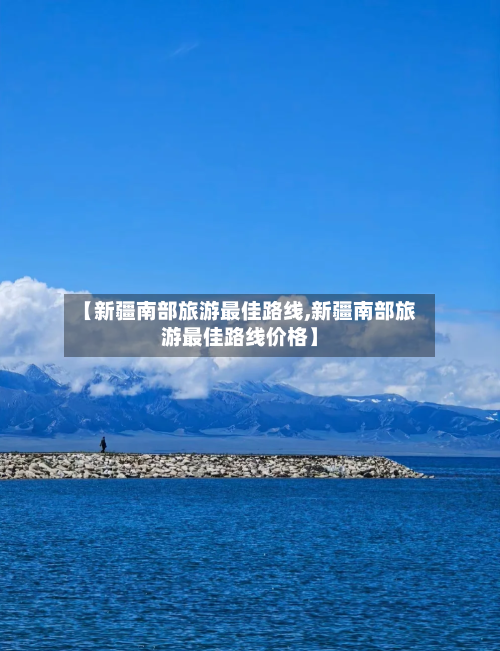 【新疆南部旅游最佳路线,新疆南部旅游最佳路线价格】-第1张图片