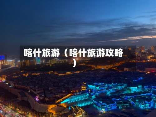 喀什旅游（喀什旅游攻略）