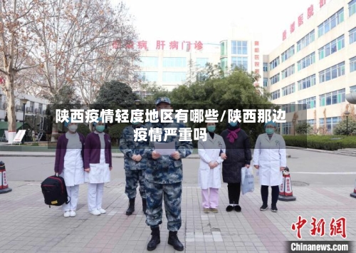 陕西疫情轻度地区有哪些/陕西那边疫情严重吗