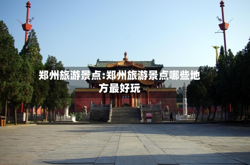 郑州旅游景点:郑州旅游景点哪些地方最好玩