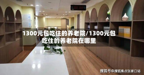 1300元包吃住的养老院/1300元包吃住的养老院在哪里