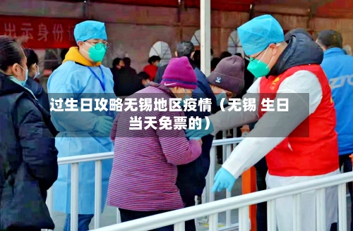 过生日攻略无锡地区疫情（无锡 生日当天免票的）