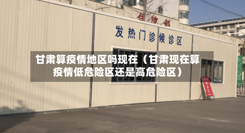 甘肃算疫情地区吗现在（甘肃现在算疫情低危险区还是高危险区）