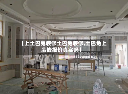 【上土巴兔装修土巴兔装修,土巴兔上装修报价真实吗】-第1张图片