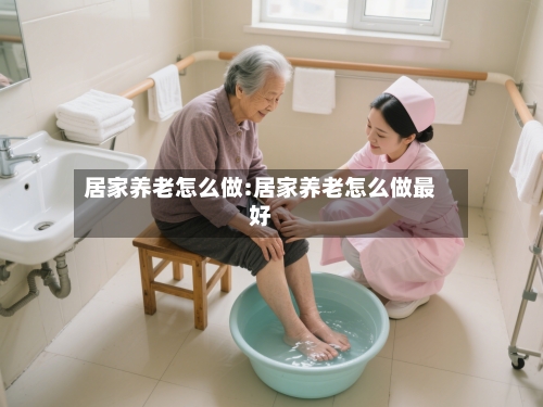 居家养老怎么做:居家养老怎么做最好