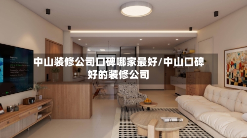 中山装修公司口碑哪家最好/中山口碑好的装修公司