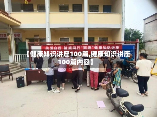 【健康知识讲座100篇,健康知识讲座100篇内容】