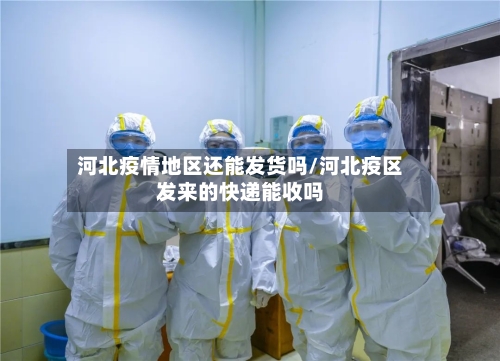 河北疫情地区还能发货吗/河北疫区发来的快递能收吗-第1张图片