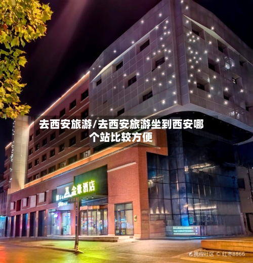 去西安旅游/去西安旅游坐到西安哪个站比较方便