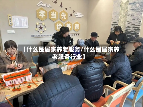 【什么是居家养老服务/什么是居家养老服务行业】