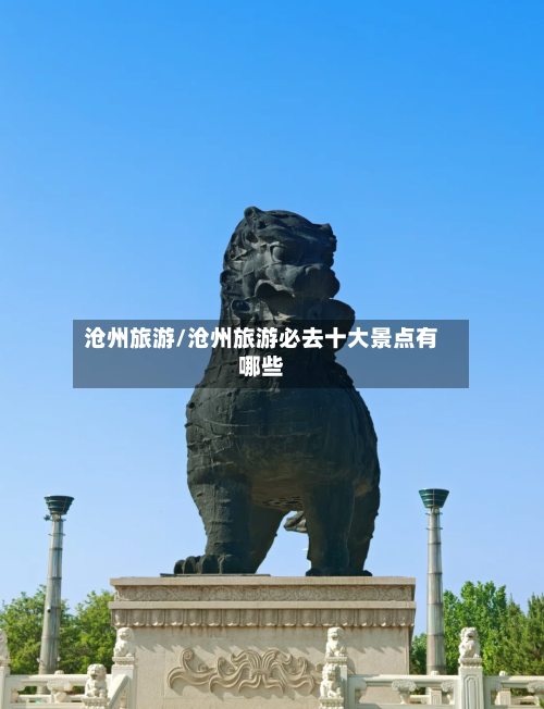 沧州旅游/沧州旅游必去十大景点有哪些