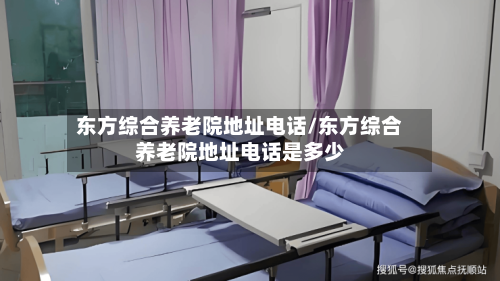 东方综合养老院地址电话/东方综合养老院地址电话是多少-第1张图片