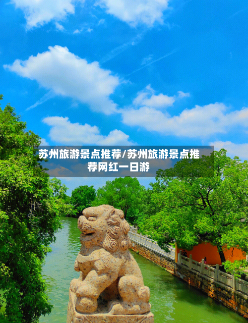 苏州旅游景点推荐/苏州旅游景点推荐网红一日游-第1张图片