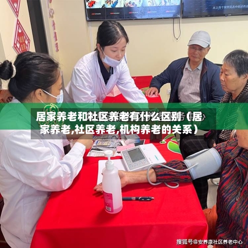 居家养老和社区养老有什么区别(居家养老,社区养老,机构养老的关系)-第1张图片