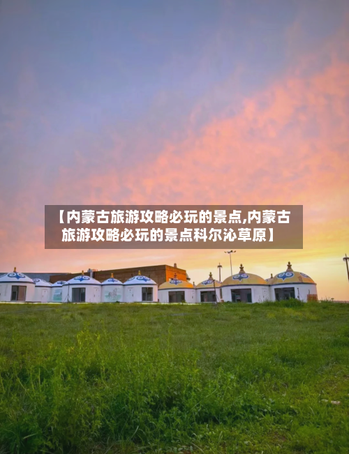【内蒙古旅游攻略必玩的景点,内蒙古旅游攻略必玩的景点科尔沁草原】