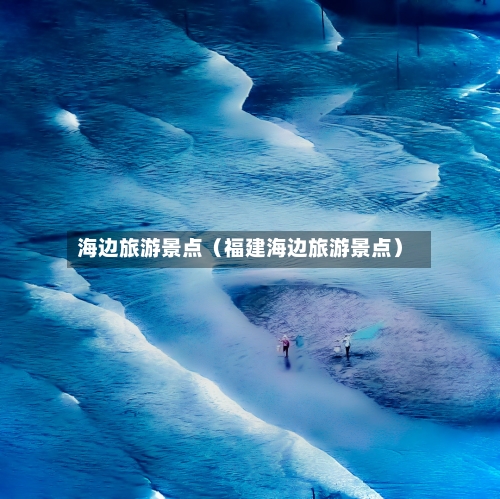 海边旅游景点(福建海边旅游景点)-第1张图片