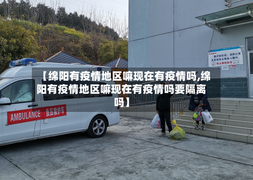 【绵阳有疫情地区嘛现在有疫情吗,绵阳有疫情地区嘛现在有疫情吗要隔离吗】-第1张图片