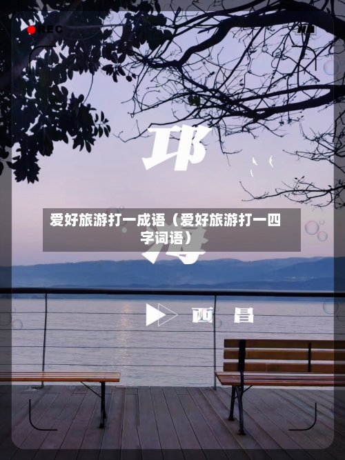 爱好旅游打一成语（爱好旅游打一四字词语）