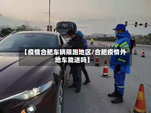 【疫情合肥车辆限跑地区/合肥疫情外地车能进吗】