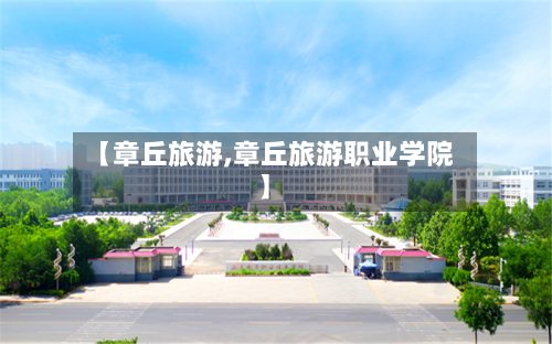 【章丘旅游,章丘旅游职业学院】