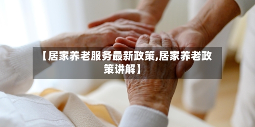【居家养老服务最新政策,居家养老政策讲解】