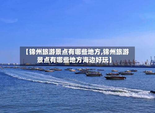 【锦州旅游景点有哪些地方,锦州旅游景点有哪些地方海边好玩】