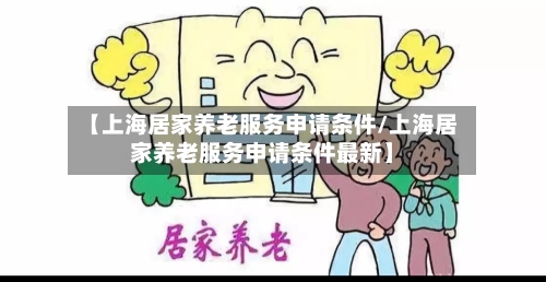 【上海居家养老服务申请条件/上海居家养老服务申请条件最新】