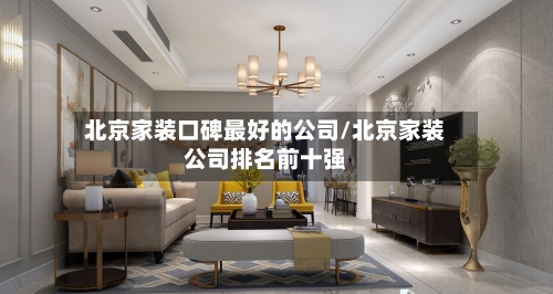 北京家装口碑最好的公司/北京家装公司排名前十强