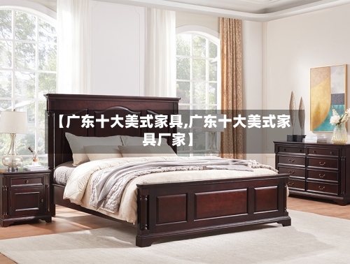 【广东十大美式家具,广东十大美式家具厂家】