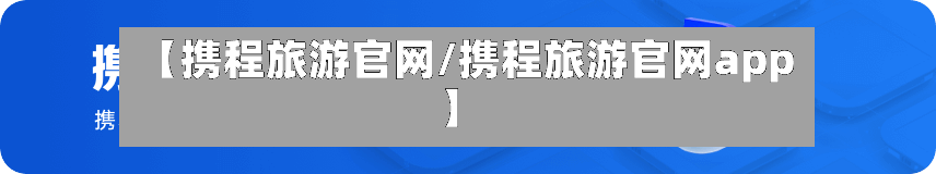 【携程旅游官网/携程旅游官网app】