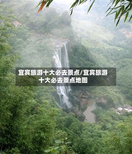 宜宾旅游十大必去景点/宜宾旅游十大必去景点地图