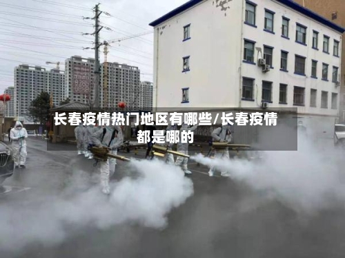 长春疫情热门地区有哪些/长春疫情都是哪的