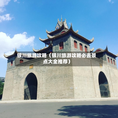 银川旅游攻略（银川旅游攻略必去景点大全推荐）