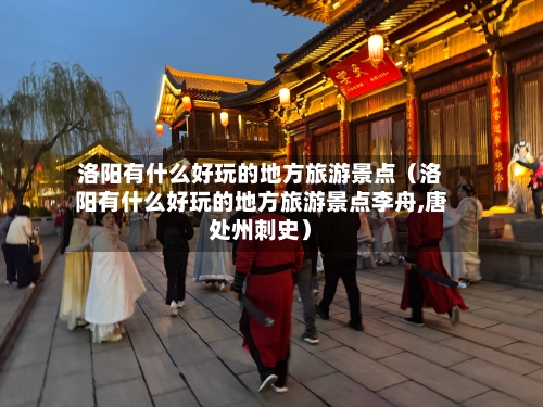 洛阳有什么好玩的地方旅游景点（洛阳有什么好玩的地方旅游景点李舟,唐处州刺史）