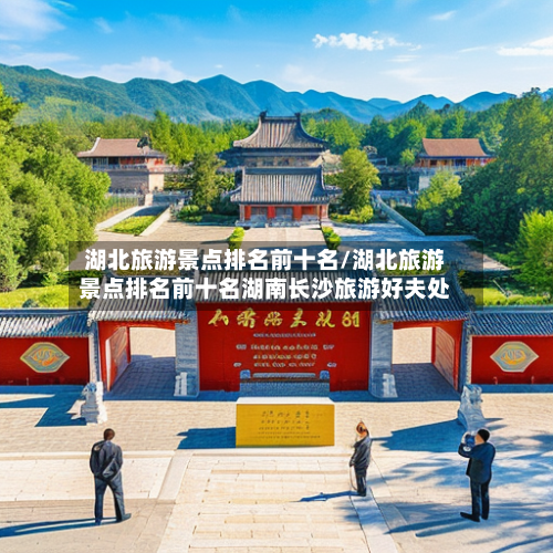 湖北旅游景点排名前十名/湖北旅游景点排名前十名湖南长沙旅游好夫处
