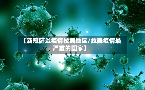 【新冠肺炎疫情拉美地区/拉美疫情最严重的国家】-第1张图片
