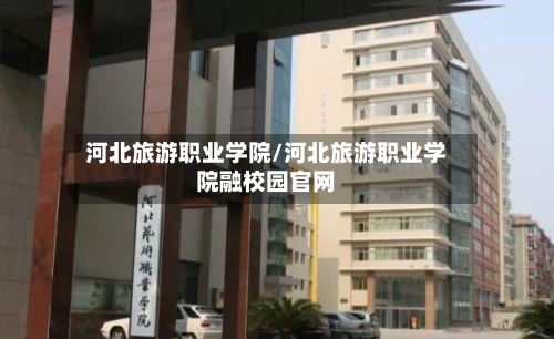 河北旅游职业学院/河北旅游职业学院融校园官网