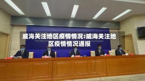 威海关注地区疫情情况:威海关注地区疫情情况通报