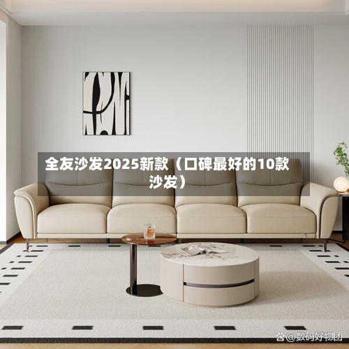 全友沙发2025新款（口碑最好的10款沙发）