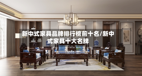 新中式家具品牌排行榜前十名/新中式家具十大名牌-第1张图片