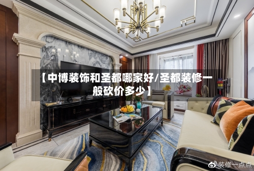 【中博装饰和圣都哪家好/圣都装修一般砍价多少】-第1张图片