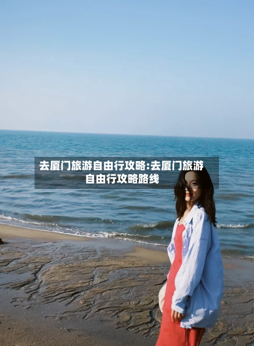 去厦门旅游自由行攻略:去厦门旅游自由行攻略路线-第1张图片