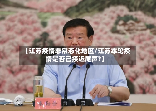 【江苏疫情非常态化地区/江苏本轮疫情是否已接近尾声?】-第1张图片